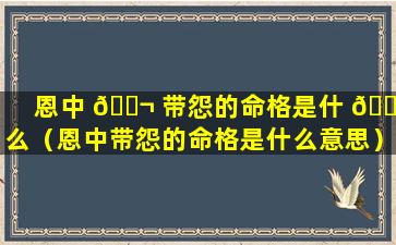 恩中 🐬 带怨的命格是什 🐎 么（恩中带怨的命格是什么意思）